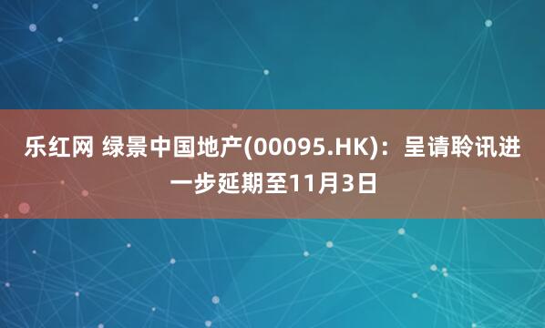 乐红网 绿景中国地产(00095.HK)：呈请聆讯进一步延期至11月3日