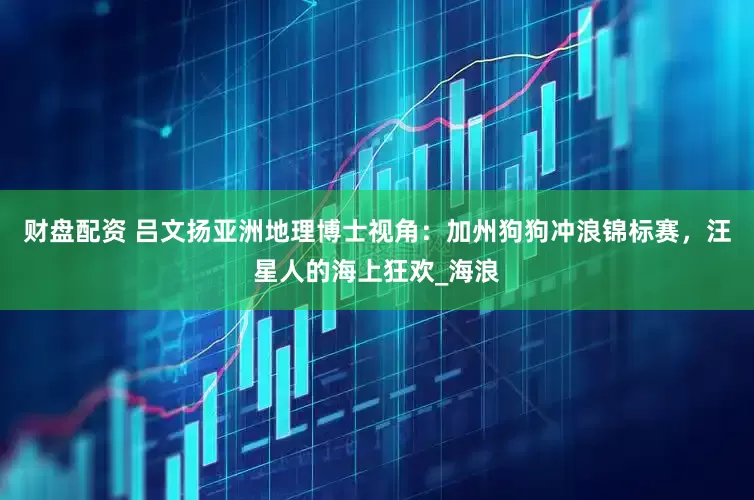 财盘配资 吕文扬亚洲地理博士视角：加州狗狗冲浪锦标赛，汪星人的海上狂欢_海浪