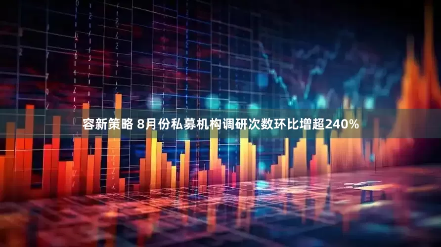 容新策略 8月份私募机构调研次数环比增超240%