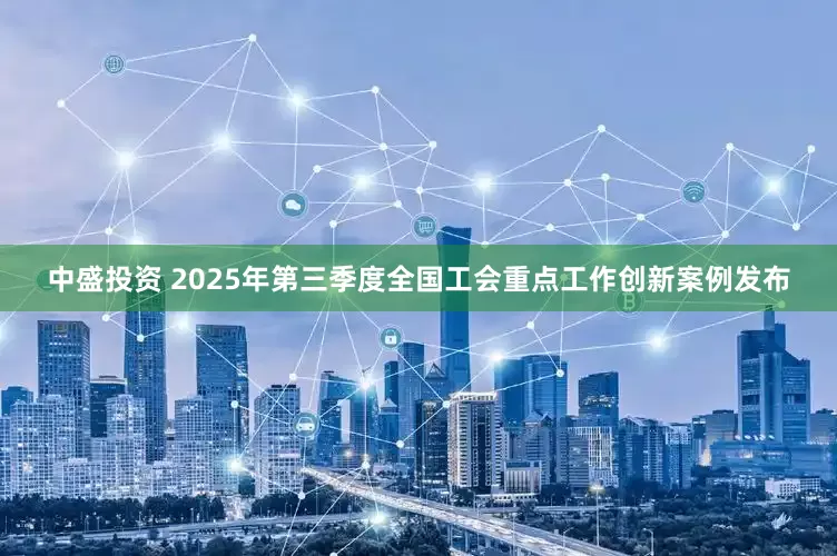 中盛投资 2025年第三季度全国工会重点工作创新案例发布