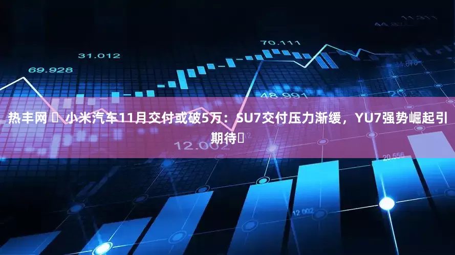 热丰网 ​小米汽车11月交付或破5万：SU7交付压力渐缓，YU7强势崛起引期待​