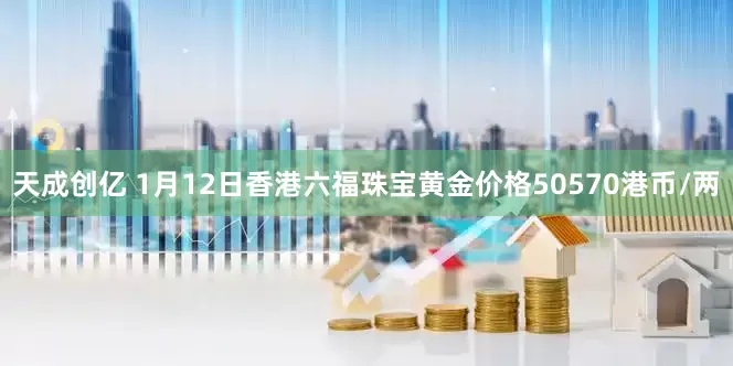 天成创亿 1月12日香港六福珠宝黄金价格50570港币/两