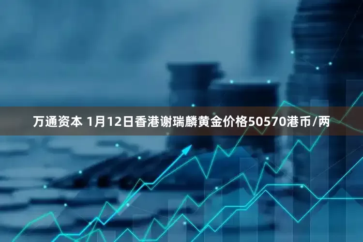 万通资本 1月12日香港谢瑞麟黄金价格50570港币/两