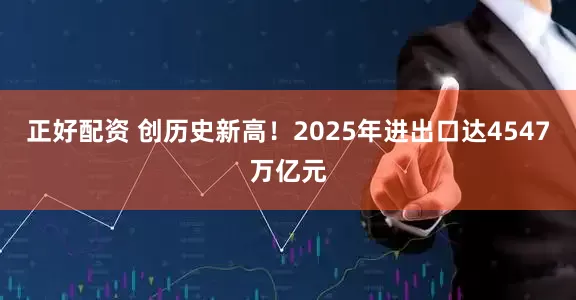 正好配资 创历史新高！2025年进出口达4547万亿元
