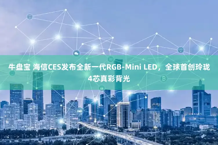 牛盘宝 海信CES发布全新一代RGB-Mini LED，全球首创玲珑4芯真彩背光