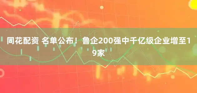 同花配资 名单公布！鲁企200强中千亿级企业增至19家