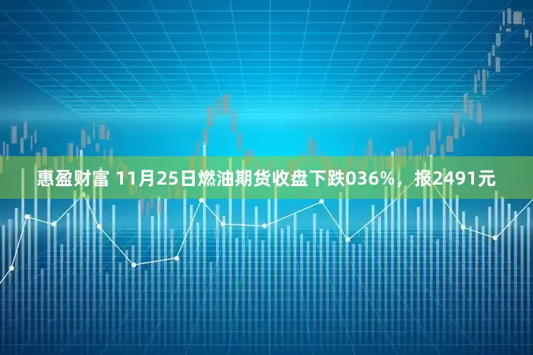 惠盈财富 11月25日燃油期货收盘下跌036%，报2491元