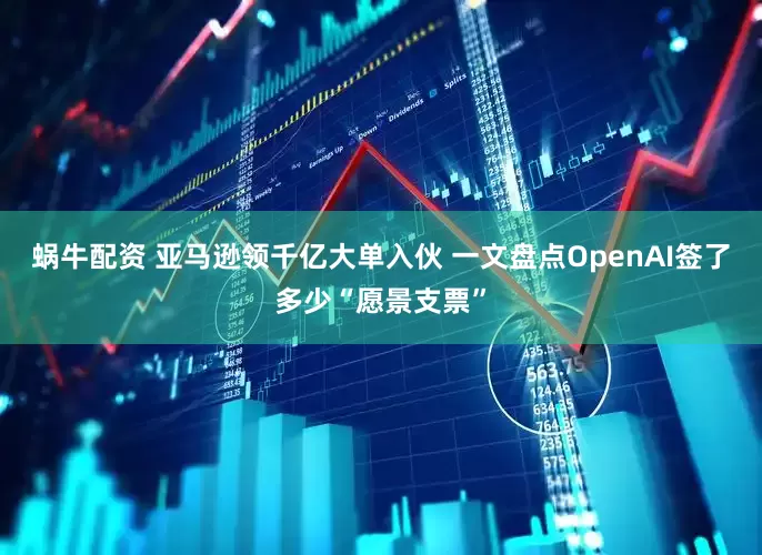 蜗牛配资 亚马逊领千亿大单入伙 一文盘点OpenAI签了多少“愿景支票”