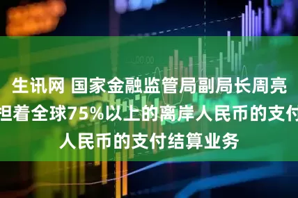 生讯网 国家金融监管局副局长周亮：香港承担着全球75%以上的离岸人民币的支付结算业务